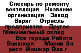 Слесарь по ремонту вентиляции › Название организации ­ Завод "Варяг" › Отрасль предприятия ­ Другое › Минимальный оклад ­ 25 000 - Все города Работа » Вакансии   . Марий Эл респ.,Йошкар-Ола г.